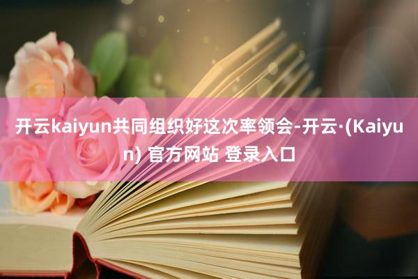 开云kaiyun共同组织好这次率领会-开云·(Kaiyun) 官方网站 登录入口