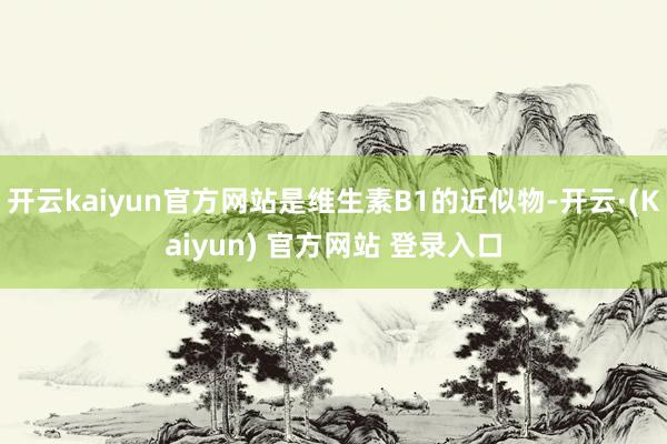 开云kaiyun官方网站是维生素B1的近似物-开云·(Kaiyun) 官方网站 登录入口