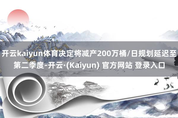开云kaiyun体育决定将减产200万桶/日规划延迟至第二季度-开云·(Kaiyun) 官方网站 登录入口