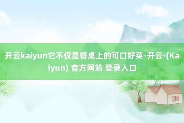 开云kaiyun它不仅是餐桌上的可口好菜-开云·(Kaiyun) 官方网站 登录入口