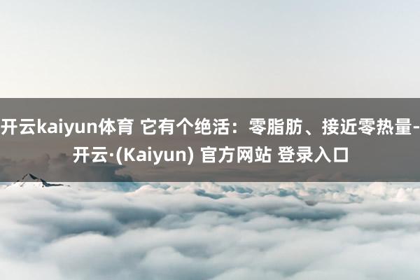 开云kaiyun体育 它有个绝活：零脂肪、接近零热量-开云·(Kaiyun) 官方网站 登录入口