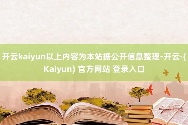 开云kaiyun以上内容为本站据公开信息整理-开云·(Kaiyun) 官方网站 登录入口