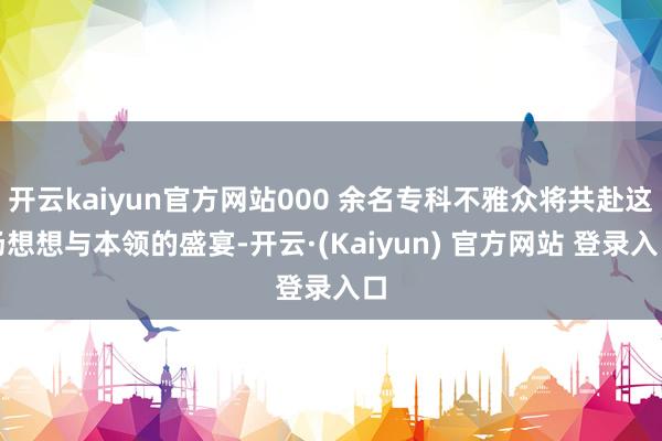 开云kaiyun官方网站000 余名专科不雅众将共赴这场想想与本领的盛宴-开云·(Kaiyun) 官方网站 登录入口