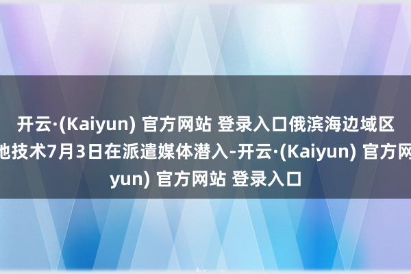 开云·(Kaiyun) 官方网站 登录入口俄滨海边域区行政主座当地技术7月3日在派遣媒体潜入-开云·(Kaiyun) 官方网站 登录入口