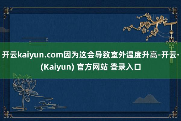 开云kaiyun.com因为这会导致室外温度升高-开云·(Kaiyun) 官方网站 登录入口