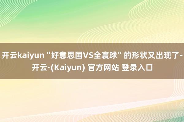 开云kaiyun“好意思国VS全寰球”的形状又出现了-开云·(Kaiyun) 官方网站 登录入口