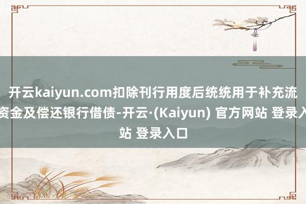 开云kaiyun.com扣除刊行用度后统统用于补充流动资金及偿还银行借债-开云·(Kaiyun) 官方网站 登录入口