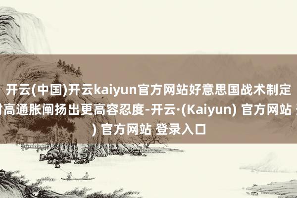 开云(中国)开云kaiyun官方网站好意思国战术制定者如若对高通胀阐扬出更高容忍度-开云·(Kaiyun) 官方网站 登录入口