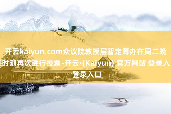 开云kaiyun.com众议院教授层暂定筹办在周二晚些时刻再次进行投票-开云·(Kaiyun) 官方网站 登录入口