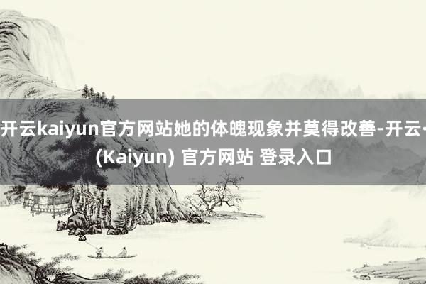 开云kaiyun官方网站她的体魄现象并莫得改善-开云·(Kaiyun) 官方网站 登录入口