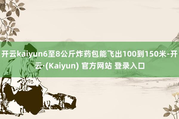 开云kaiyun6至8公斤炸药包能飞出100到150米-开云·(Kaiyun) 官方网站 登录入口