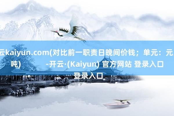 开云kaiyun.com(对比前一职责日晚间价钱；单元：元/湿吨)            -开云·(Kaiyun) 官方网站 登录入口