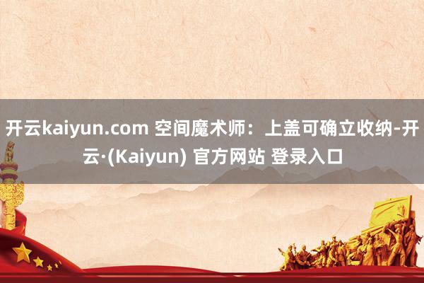 开云kaiyun.com 空间魔术师：上盖可确立收纳-开云·(Kaiyun) 官方网站 登录入口