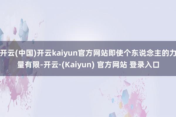 开云(中国)开云kaiyun官方网站即使个东说念主的力量有限-开云·(Kaiyun) 官方网站 登录入口