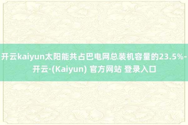 开云kaiyun太阳能共占巴电网总装机容量的23.5%-开云·(Kaiyun) 官方网站 登录入口