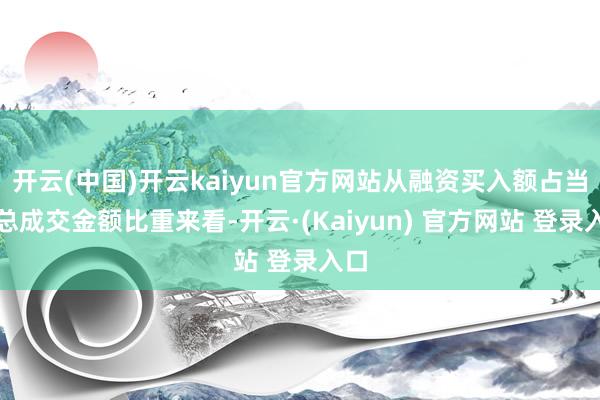 开云(中国)开云kaiyun官方网站从融资买入额占当日总成交金额比重来看-开云·(Kaiyun) 官方网站 登录入口