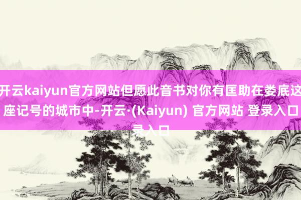 开云kaiyun官方网站但愿此音书对你有匡助在娄底这座记号的城市中-开云·(Kaiyun) 官方网站 登录入口