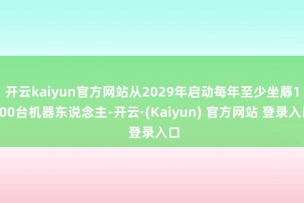 开云kaiyun官方网站从2029年启动每年至少坐蓐1000台机器东说念主-开云·(Kaiyun) 官方网站 登录入口