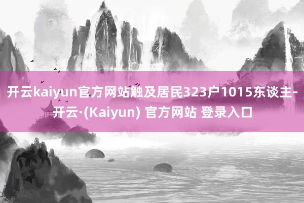 开云kaiyun官方网站触及居民323户1015东谈主-开云·(Kaiyun) 官方网站 登录入口