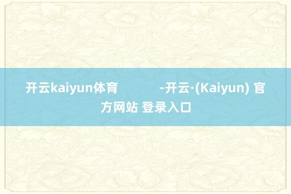 开云kaiyun体育            -开云·(Kaiyun) 官方网站 登录入口