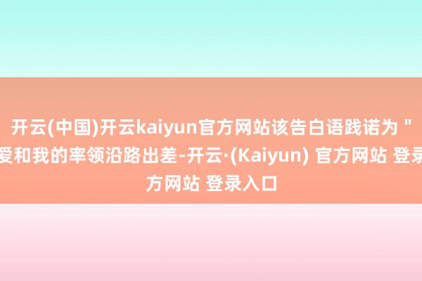 开云(中国)开云kaiyun官方网站该告白语践诺为"好可爱和我的率领沿路出差-开云·(Kaiyun) 官方网站 登录入口
