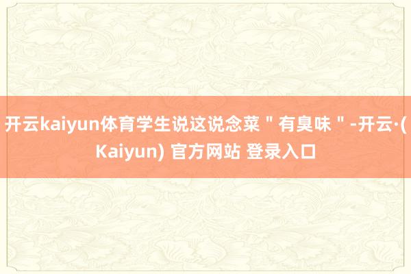 开云kaiyun体育学生说这说念菜"有臭味"-开云·(Kaiyun) 官方网站 登录入口