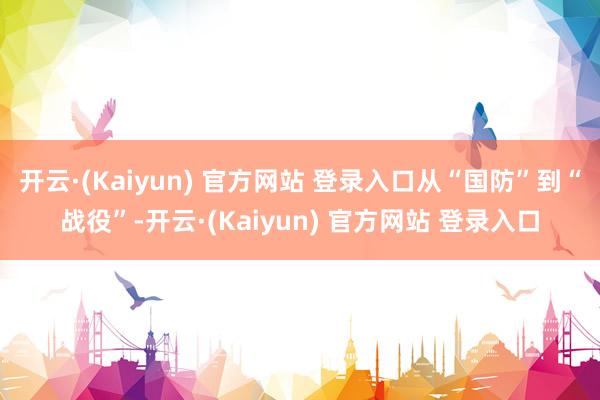 开云·(Kaiyun) 官方网站 登录入口从“国防”到“战役”-开云·(Kaiyun) 官方网站 登录入口