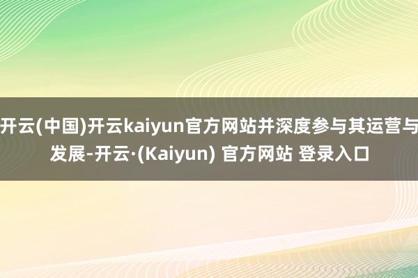 开云(中国)开云kaiyun官方网站并深度参与其运营与发展-开云·(Kaiyun) 官方网站 登录入口