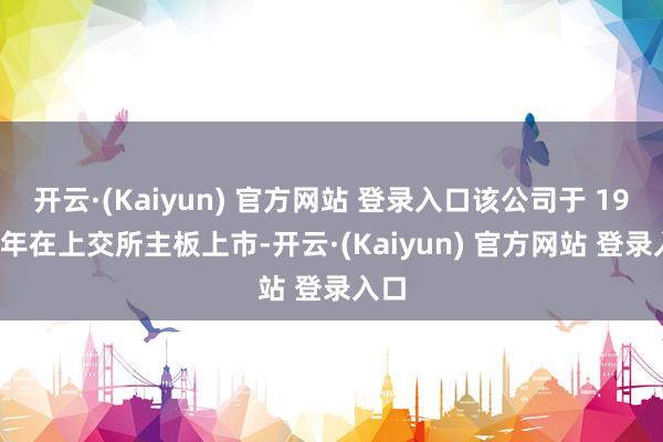 开云·(Kaiyun) 官方网站 登录入口该公司于 1993 年在上交所主板上市-开云·(Kaiyun) 官方网站 登录入口