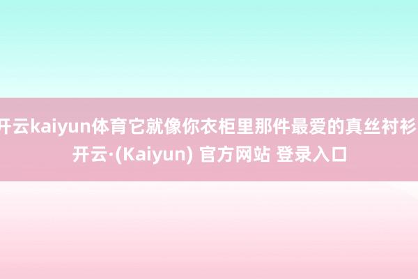 开云kaiyun体育它就像你衣柜里那件最爱的真丝衬衫-开云·(Kaiyun) 官方网站 登录入口