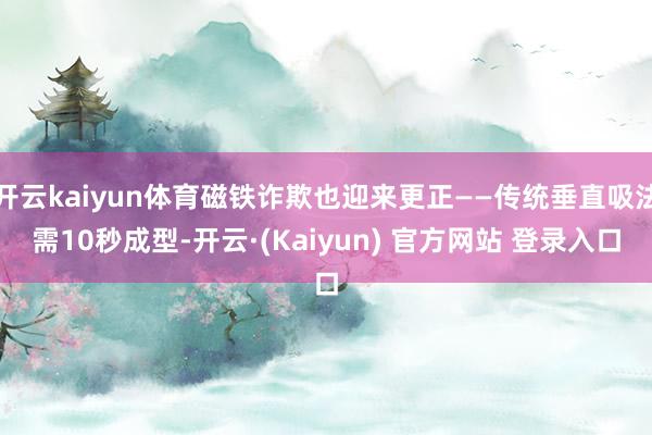 开云kaiyun体育磁铁诈欺也迎来更正——传统垂直吸法需10秒成型-开云·(Kaiyun) 官方网站 登录入口