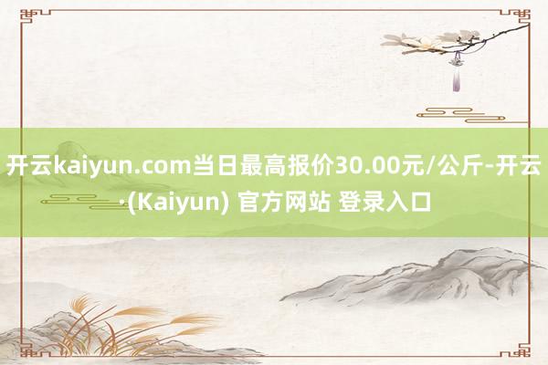 开云kaiyun.com当日最高报价30.00元/公斤-开云·(Kaiyun) 官方网站 登录入口