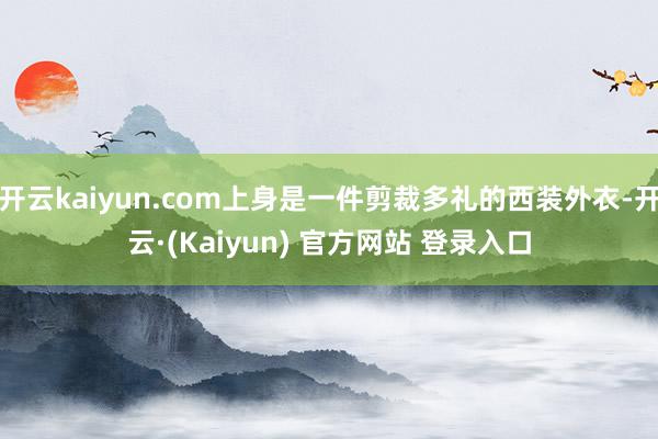 开云kaiyun.com上身是一件剪裁多礼的西装外衣-开云·(Kaiyun) 官方网站 登录入口