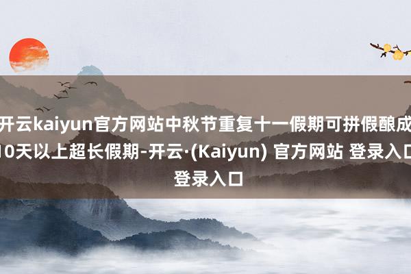 开云kaiyun官方网站中秋节重复十一假期可拼假酿成10天以上超长假期-开云·(Kaiyun) 官方网站 登录入口