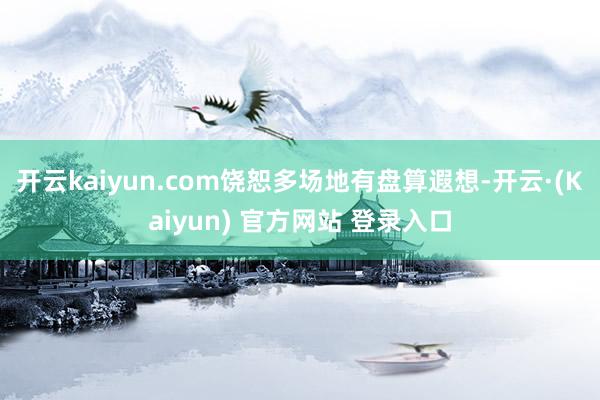 开云kaiyun.com饶恕多场地有盘算遐想-开云·(Kaiyun) 官方网站 登录入口