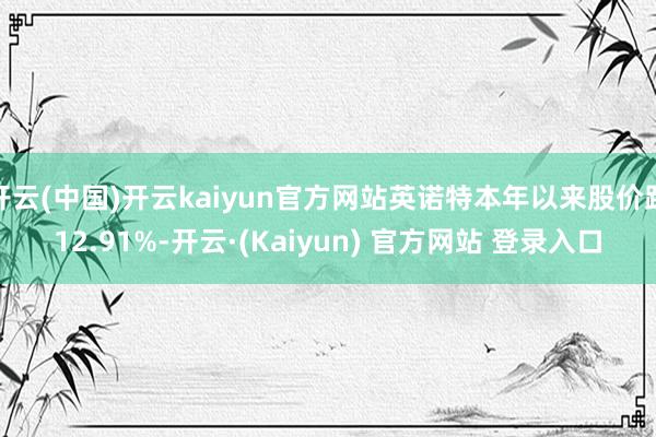 开云(中国)开云kaiyun官方网站英诺特本年以来股价跌12.91%-开云·(Kaiyun) 官方网站 登录入口
