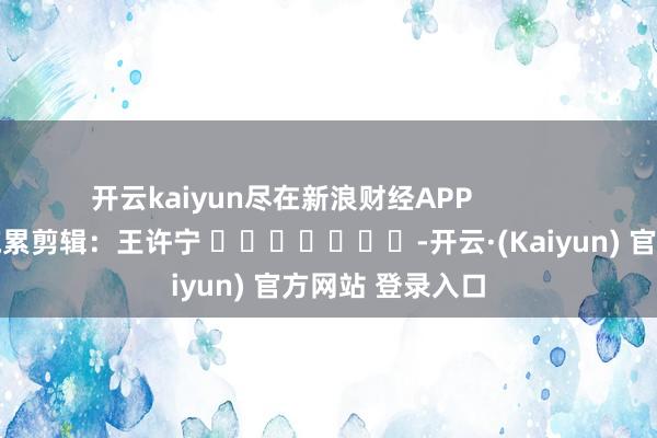 开云kaiyun尽在新浪财经APP            						拖累剪辑：王许宁 							-开云·(Kaiyun) 官方网站 登录入口