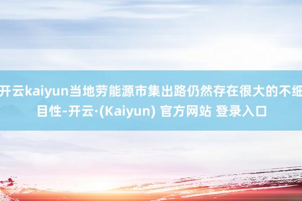 开云kaiyun当地劳能源市集出路仍然存在很大的不细目性-开云·(Kaiyun) 官方网站 登录入口