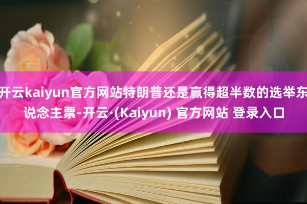 开云kaiyun官方网站特朗普还是赢得超半数的选举东说念主票-开云·(Kaiyun) 官方网站 登录入口