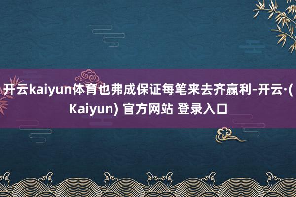 开云kaiyun体育也弗成保证每笔来去齐赢利-开云·(Kaiyun) 官方网站 登录入口