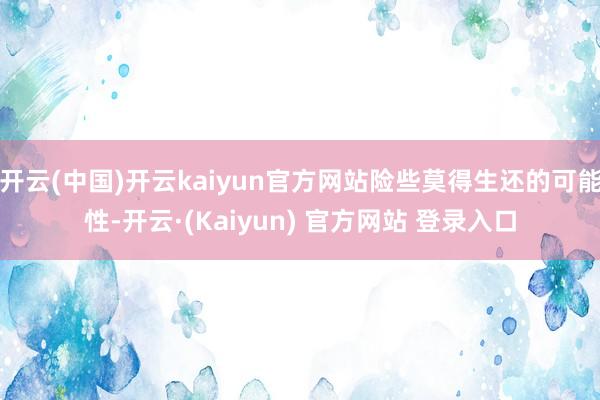 开云(中国)开云kaiyun官方网站险些莫得生还的可能性-开云·(Kaiyun) 官方网站 登录入口