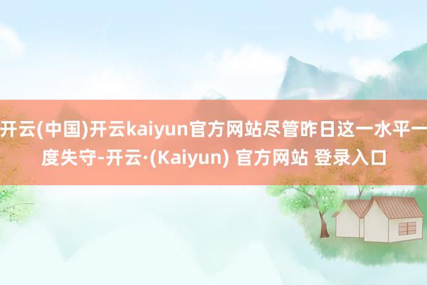开云(中国)开云kaiyun官方网站尽管昨日这一水平一度失守-开云·(Kaiyun) 官方网站 登录入口