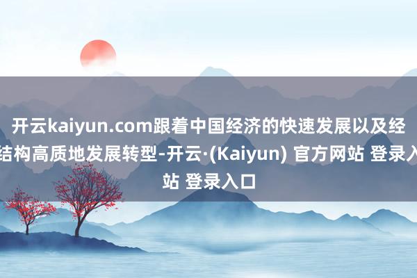 开云kaiyun.com跟着中国经济的快速发展以及经济结构高质地发展转型-开云·(Kaiyun) 官方网站 登录入口