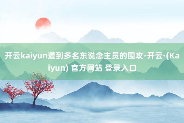 开云kaiyun遭到多名东说念主员的围攻-开云·(Kaiyun) 官方网站 登录入口