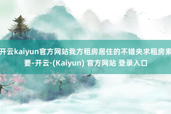 开云kaiyun官方网站我方租房居住的不错央求租房索要-开云·(Kaiyun) 官方网站 登录入口