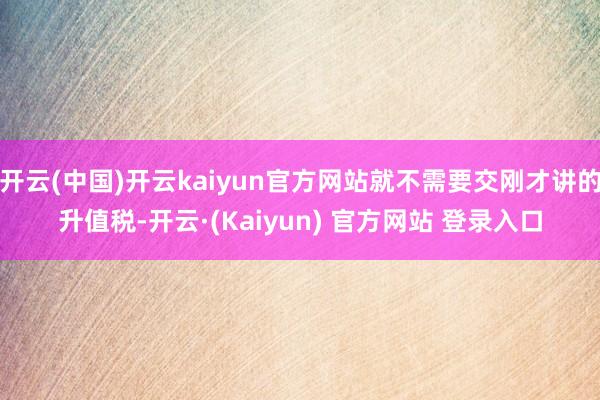 开云(中国)开云kaiyun官方网站就不需要交刚才讲的升值税-开云·(Kaiyun) 官方网站 登录入口