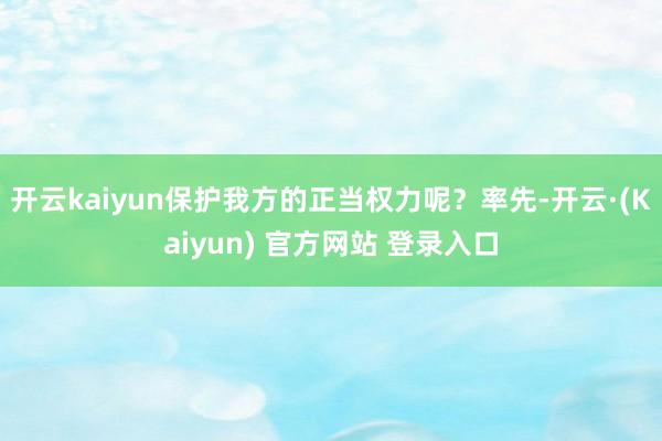 开云kaiyun保护我方的正当权力呢？率先-开云·(Kaiyun) 官方网站 登录入口