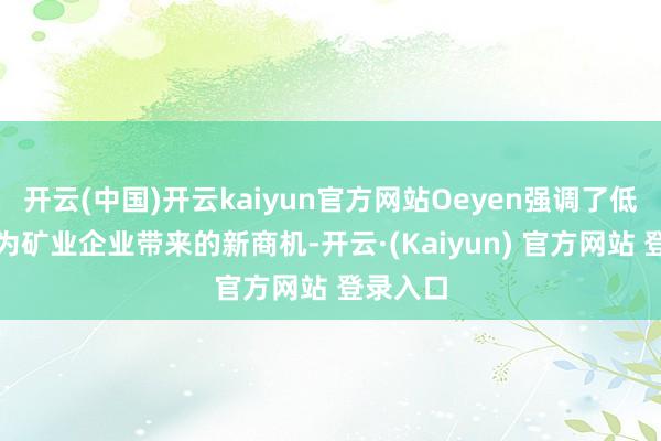 开云(中国)开云kaiyun官方网站Oeyen强调了低碳转型为矿业企业带来的新商机-开云·(Kaiyun) 官方网站 登录入口