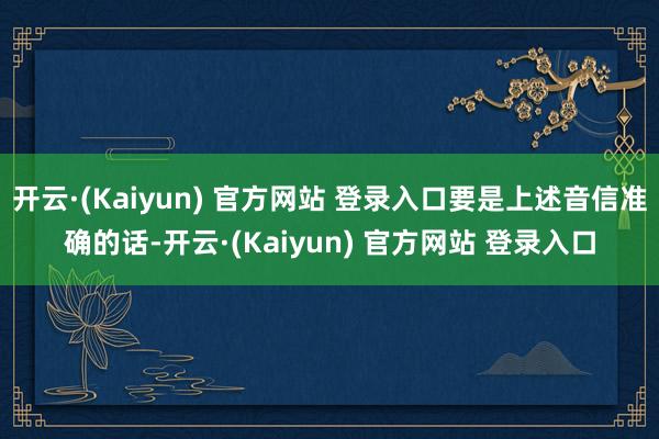 开云·(Kaiyun) 官方网站 登录入口要是上述音信准确的话-开云·(Kaiyun) 官方网站 登录入口