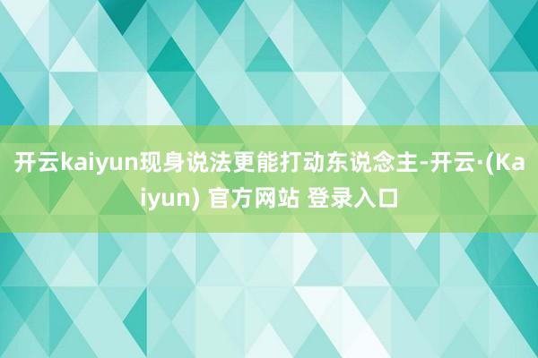 开云kaiyun现身说法更能打动东说念主-开云·(Kaiyun) 官方网站 登录入口